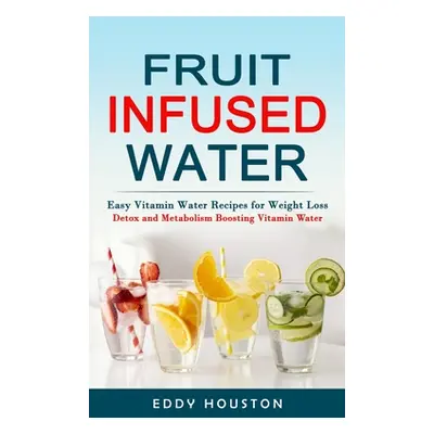 "Fruit Infused Water: Easy Vitamin Water Recipes for Weight Loss (Detox and Metabolism Boosting 