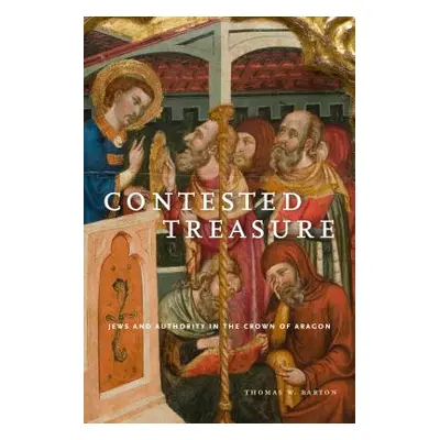 "Contested Treasure: Jews and Authority in the Crown of Aragon" - "" ("Barton Thomas W.")