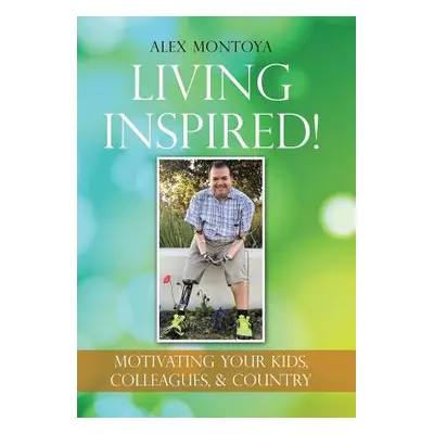 "Living Inspired!: Motivating Your Kids, Colleagues, & Country" - "" ("Montoya Alex")