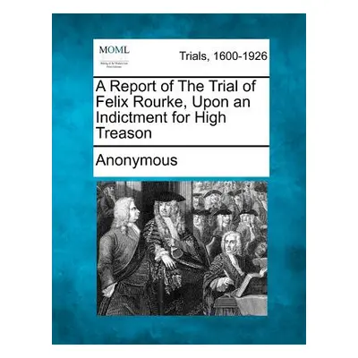 "A Report of the Trial of Felix Rourke, Upon an Indictment for High Treason" - "" ("Anonymous")