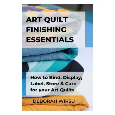 "Art Quilt Finishing Essentials: How to Bind, Display, Label, Store and Care for your Art Quilts