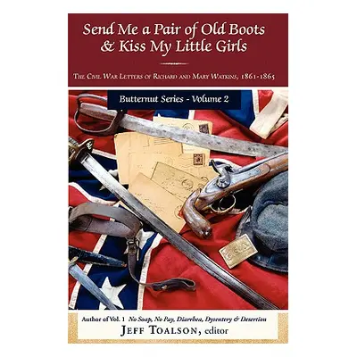 "Send Me a Pair of Old Boots & Kiss My Little Girls: The Civil War Letters of Richard and Mary W