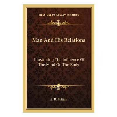 "Man And His Relations: Illustrating The Influence Of The Mind On The Body" - "" ("Brittan S. B.