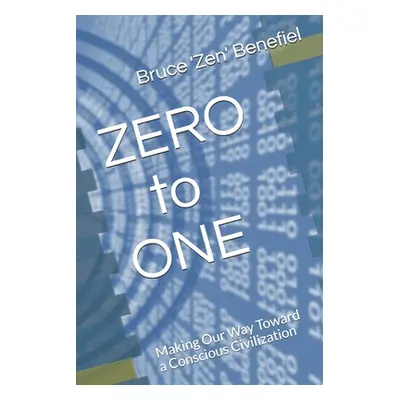 "ZERO to ONE: Making Our Way Toward a Conscious Civilization" - "" ("Benefiel DD Bruce 'zen'")