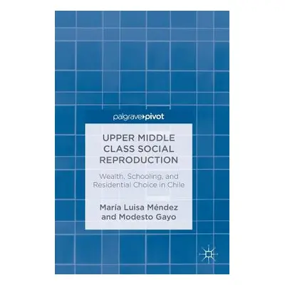 "Upper Middle Class Social Reproduction: Wealth, Schooling, and Residential Choice in Chile" - "