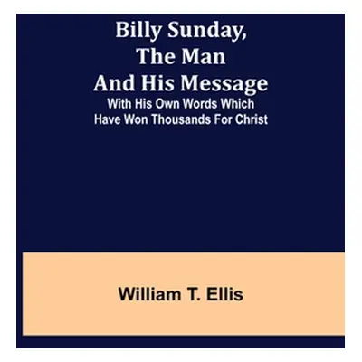 "Billy Sunday, the Man and His Message; With his own words which have won thousands for Christ" 