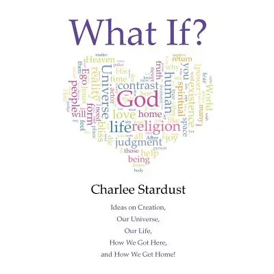 "What If?: Ideas on Creation, Our Universe, Our Life, How We Got Here, and How We Get Home!" - "