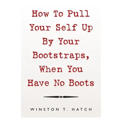 "How to Pull Your Self up by Your Bootstraps, When You Have No Boots" - "" ("Hatch Winston T.")