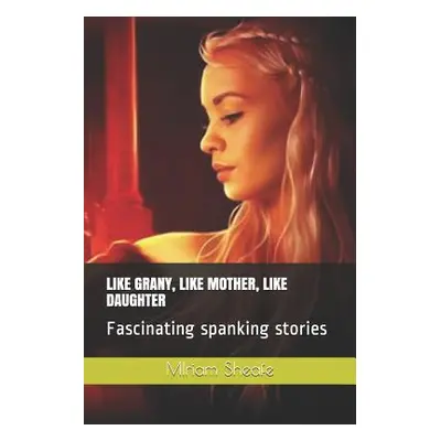 "Like Grany, Like Mother, Like Daughter: Fascinating Spanking Stories" - "" ("Sheafe Miriam")