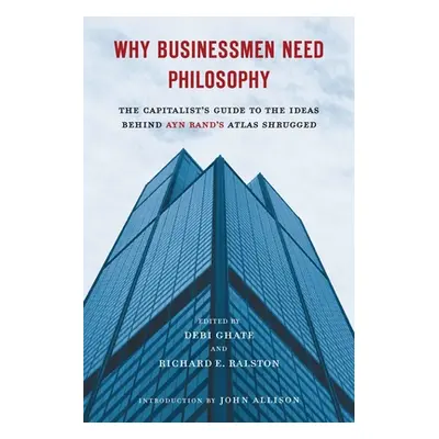 "Why Businessmen Need Philosophy: The Capitalist's Guide to the Ideas Behind Ayn Rand's Atlas Sh