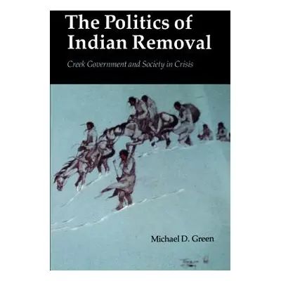 "The Politics of Indian Removal: Creek Government and Society in Crisis" - "" ("Green Michael D.