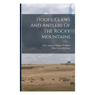 "Hoofs, Claws And Antlers Of The Rocky Mountains" - "" ("Wallihan Allen Grant")