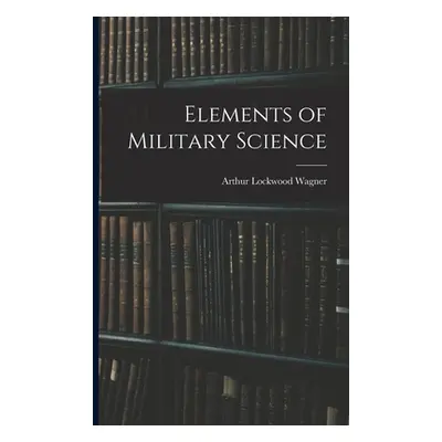 "Elements of Military Science" - "" ("Wagner Arthur Lockwood")