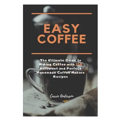 "Easy Coffee: The Ultimate Guide to Making Coffee with 150 Succulent and Perfect Homemade Coffee