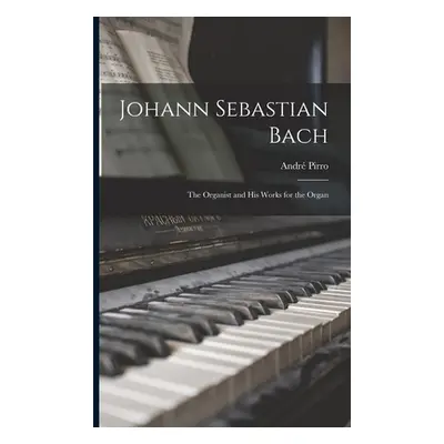 "Johann Sebastian Bach: the Organist and His Works for the Organ" - "" ("Pirro Andr 1869-1943")