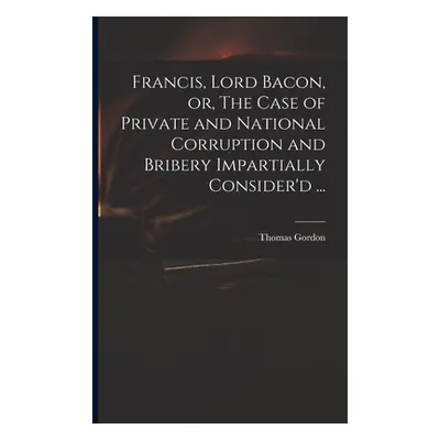 "Francis, Lord Bacon, or, The Case of Private and National Corruption and Bribery Impartially Co