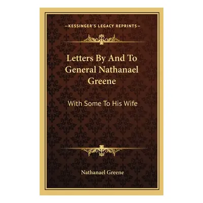 "Letters By And To General Nathanael Greene: With Some To His Wife" - "" ("Greene Nathanael")