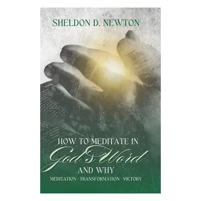 "How To Meditate In God's Word & Why: Meditation Transformation Victory" - "" ("Newton Sheldon D