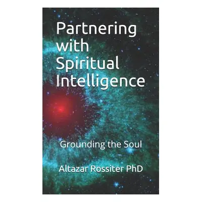 "Partnering with Spiritual Intelligence: Grounding the Soul" - "" ("Rossiter Phd Altazar")