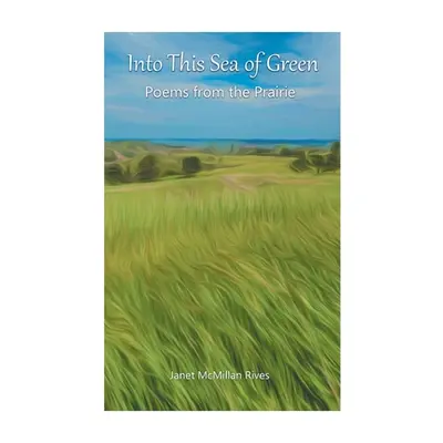 "Into This Sea of Green: Poems from the Prairie" - "" ("Rives Janet McMillan")