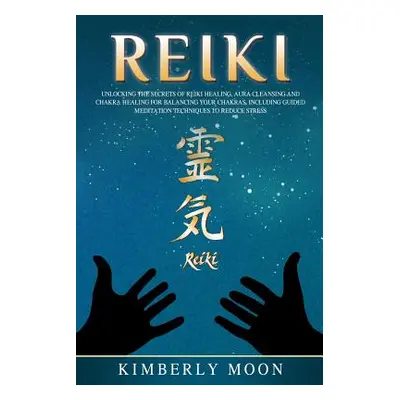 "Reiki: Unlocking the Secrets of Reiki Healing Aura Cleansing and Chakra Healing for Balancing Y