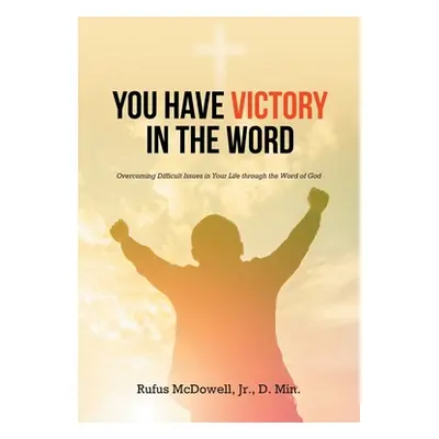 "You Have Victory in the Word: Overcoming Difficult Issues in Your Life through the Word of God"