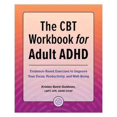 "The CBT Workbook for Adult ADHD: Evidence-Based Exercises to Improve Your Focus, Productivity, 