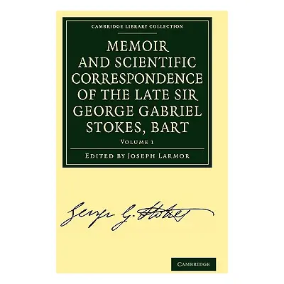 "Memoir and Scientific Correspondence of the Late Sir George Gabriel Stokes, Bart.: Selected and