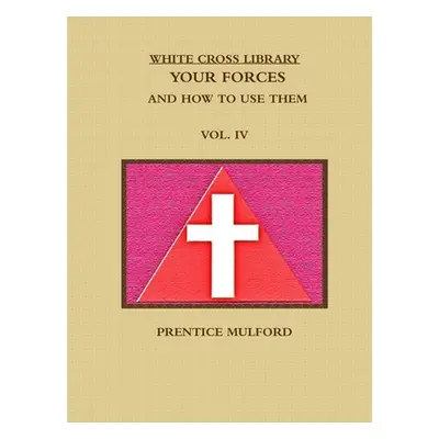 "The White Cross Library. Your Forces, and How to Use Them. Vol. IV." - "" ("Mulford Prentice")