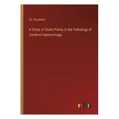 "A Study of Some Points in the Pathology of Cerebral Haemorrhage" - "" ("Bouchard Ch")