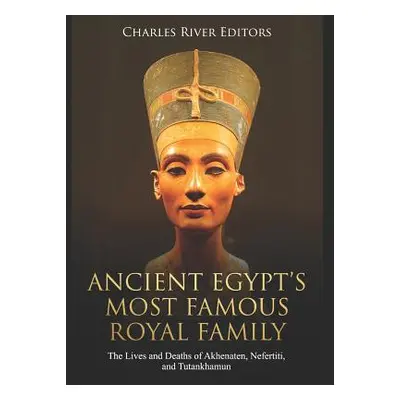 "Ancient Egypt's Most Famous Royal Family: The Lives and Deaths of Akhenaten, Nefertiti, and Tut