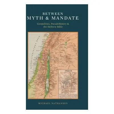 "Between Myth & Mandate: Geopolitics, Pseudohistory & the Hebrew Bible" - "" ("Nathanson Michael