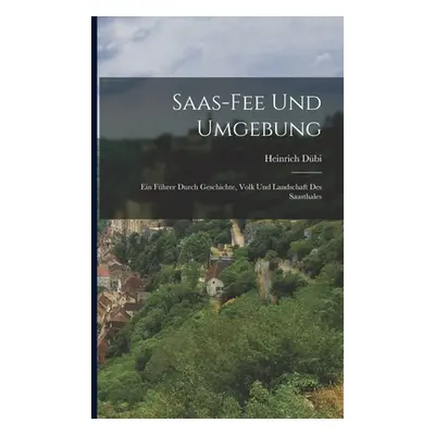 "Saas-Fee Und Umgebung: Ein Fhrer Durch Geschichte, Volk Und Landschaft Des Saasthales" - "" ("D