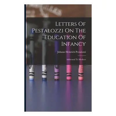 "Letters Of Pestalozzi On The Education Of Infancy: Addressed To Mothers" - "" ("Pestalozzi Joha