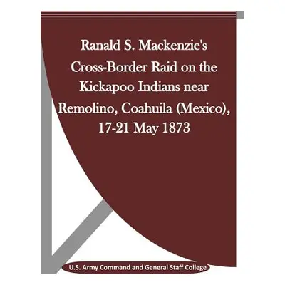 "Ranald S. Mackenzie's Cross-Border Raid on the Kickapoo Indians near Remolino, Coahuila (Mexico