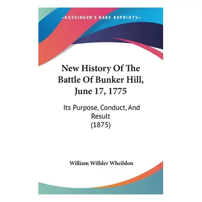 "New History Of The Battle Of Bunker Hill, June 17, 1775: Its Purpose, Conduct, And Result (1875