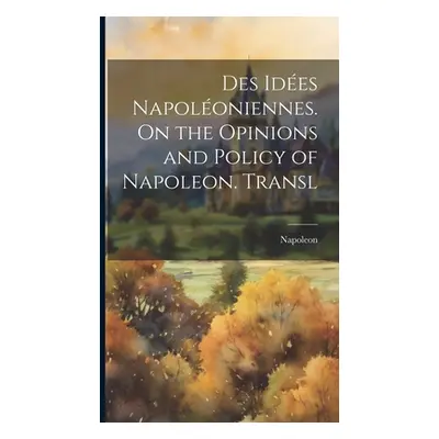 "Des Ides Napoloniennes. On the Opinions and Policy of Napoleon. Transl" - "" ("Napoleon")