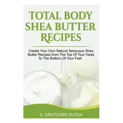 "Total Body Shea Butter Recipes: Create Your Own Natural Sensuous Shea Butter Recipes from The T