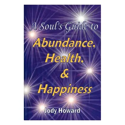 "A Soul's Guide to Abundance, Health and Happiness" - "" ("Howard Jody")