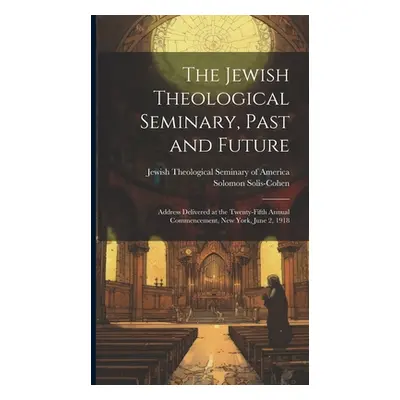 "The Jewish Theological Seminary, Past and Future; Address Delivered at the Twenty-fifth Annual 