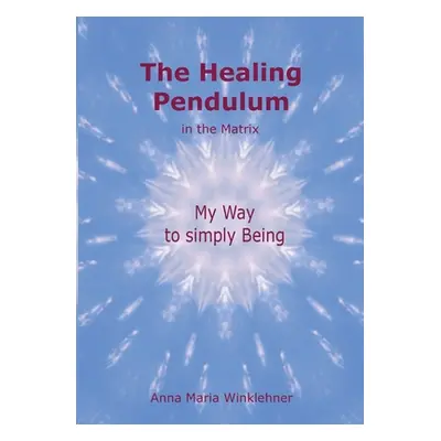 "The Healing Pendulum in the Matrix: My Way to simply Being" - "" ("Winklehner Anna Maria")