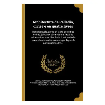 "Architecture de Palladio, divisée en quatre livres: Dans lesquels, après un traité des cinqs