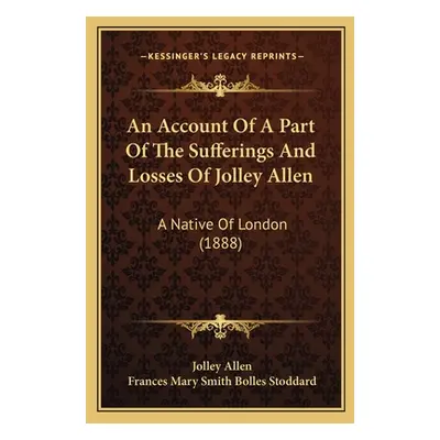 "An Account Of A Part Of The Sufferings And Losses Of Jolley Allen: A Native Of London (1888)" -