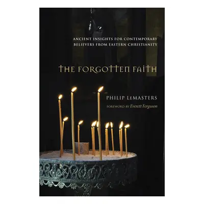 "The Forgotten Faith: Ancient Insights for Contemporary Believers from Eastern Christianity" - "