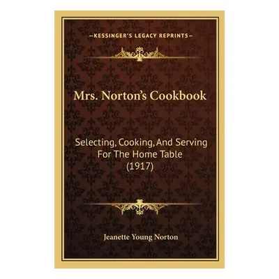 "Mrs. Norton's Cookbook: Selecting, Cooking, and Serving for the Home Table (1917)" - "" ("Norto