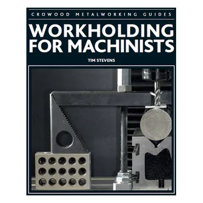 "Workholding for Machinists" - "" ("Stevens Tim")