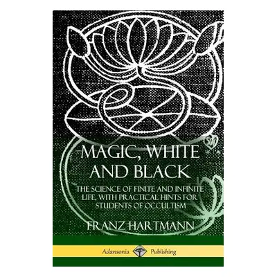 "Magic, White and Black: The Science of Finite and Infinite Life, with Practical Hints for Stude