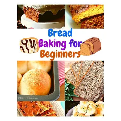 "Bread Baking Cookbook for Beginners: Easy and Affordable Homemade Recipes to Get Your Fresh, Fr