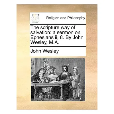 "The Scripture Way of Salvation: A Sermon on Ephesians II, 8. by John Wesley, M.A." - "" ("Wesle