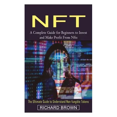 "Nft: A Complete Guide for Beginners to Invest and Make Profit From Nfts (The Ultimate Guide to 